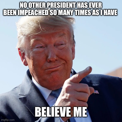 NO OTHER PRESIDENT HAS EVER BEEN IMPEACHED SO MANY TIMES AS I HAVE BELIEVE ME | made w/ Imgflip meme maker