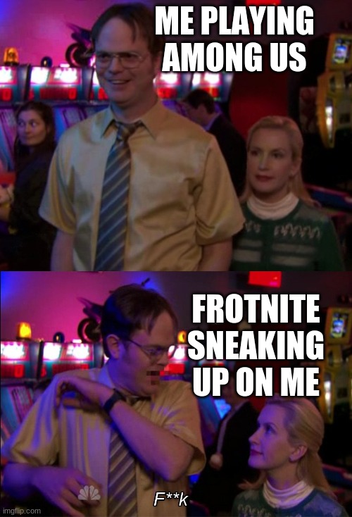Angela scared Dwight | ME PLAYING AMONG US; FROTNITE SNEAKING UP ON ME | image tagged in angela scared dwight | made w/ Imgflip meme maker