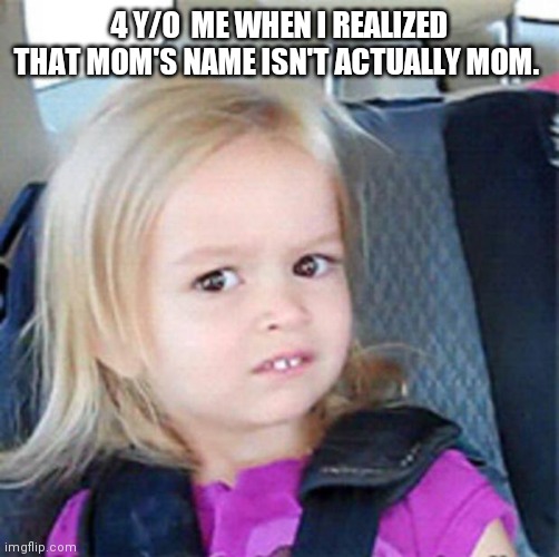 lol | 4 Y/O  ME WHEN I REALIZED THAT MOM'S NAME ISN'T ACTUALLY MOM. | image tagged in confused little girl | made w/ Imgflip meme maker