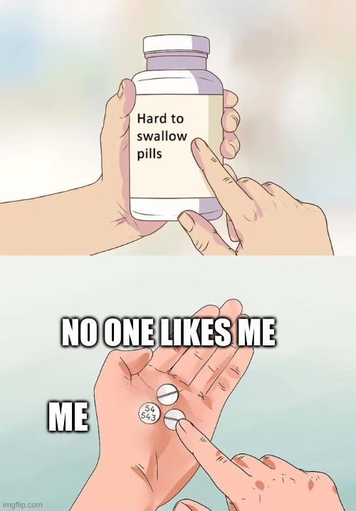 Hard To Swallow Pills | NO ONE LIKES ME; ME | image tagged in memes,hard to swallow pills | made w/ Imgflip meme maker