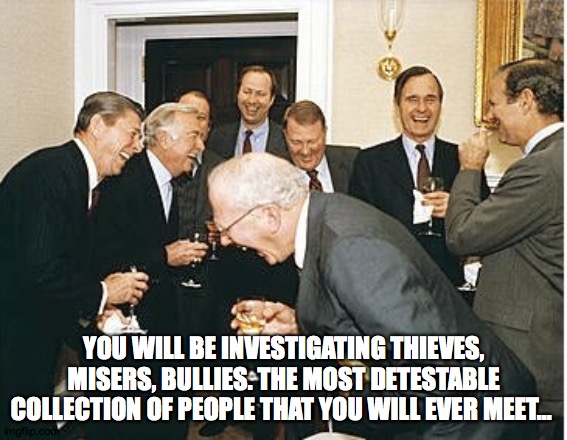 congress laughing | YOU WILL BE INVESTIGATING THIEVES, MISERS, BULLIES. THE MOST DETESTABLE COLLECTION OF PEOPLE THAT YOU WILL EVER MEET... | image tagged in congress laughing | made w/ Imgflip meme maker