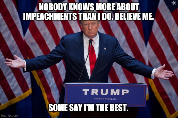 Impeached | NOBODY KNOWS MORE ABOUT IMPEACHMENTS THAN I DO. BELIEVE ME. SOME SAY I'M THE BEST. | image tagged in donald trump | made w/ Imgflip meme maker