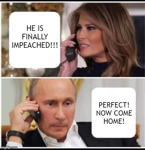 Melania on Trump Impeachment | HE IS FINALLY IMPEACHED!!! PERFECT!
NOW COME HOME! | image tagged in melania,trump,impeachment,putin,loser,impeach | made w/ Imgflip meme maker