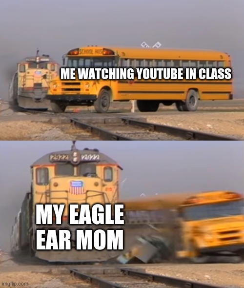 2020-2021 learning | ME WATCHING YOUTUBE IN CLASS; MY EAGLE EAR MOM | image tagged in a train hitting a school bus | made w/ Imgflip meme maker