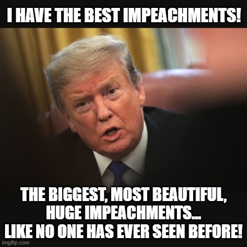 Trump's Biggest Impeachment Ever - Trump Insurrection | I HAVE THE BEST IMPEACHMENTS! THE BIGGEST, MOST BEAUTIFUL, HUGE IMPEACHMENTS...
LIKE NO ONE HAS EVER SEEN BEFORE! | image tagged in impeached trump,impeachment,trump,loser,impeach,violence | made w/ Imgflip meme maker