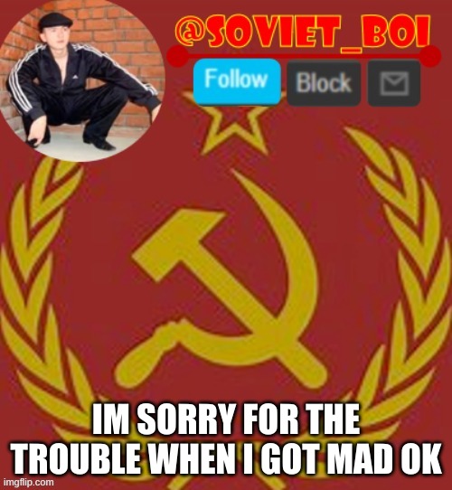 yeah im over it now | IM SORRY FOR THE TROUBLE WHEN I GOT MAD OK | image tagged in soviet boi | made w/ Imgflip meme maker
