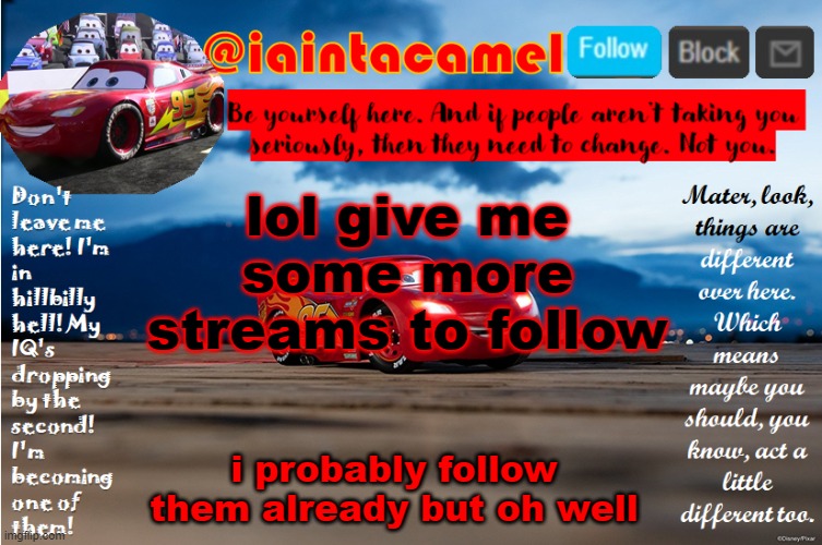 (lol go to my profile and scroll through my followed streams-) | lol give me some more streams to follow; i probably follow them already but oh well | image tagged in iaintacamel | made w/ Imgflip meme maker