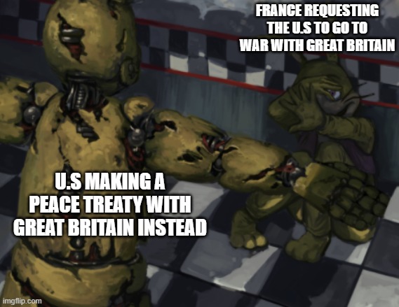 DOMONACE | FRANCE REQUESTING THE U.S TO GO TO WAR WITH GREAT BRITAIN; U.S MAKING A PEACE TREATY WITH GREAT BRITAIN INSTEAD | image tagged in fnaf,glitchtrap,history,great britain,usa,france | made w/ Imgflip meme maker
