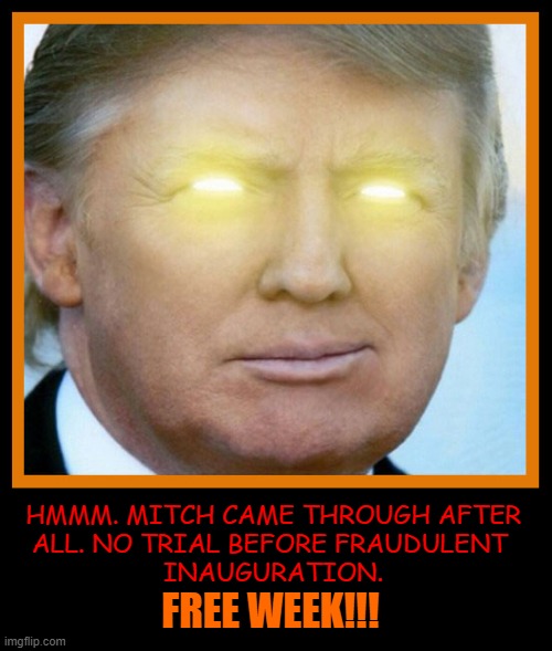 Trump Free Week |  HMMM. MITCH CAME THROUGH AFTER 
ALL. NO TRIAL BEFORE FRAUDULENT  
INAUGURATION. FREE WEEK!!! | image tagged in trump,emergency,inauguration,insurrection | made w/ Imgflip meme maker