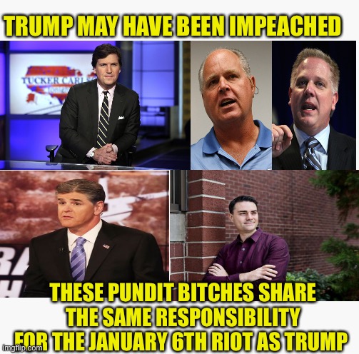 Symptom of the Right Wing Riot | TRUMP MAY HAVE BEEN IMPEACHED; THESE PUNDIT BITCHES SHARE THE SAME RESPONSIBILITY FOR THE JANUARY 6TH RIOT AS TRUMP | image tagged in donald trump,maga,republicans,voter fraud,riots,terrorists | made w/ Imgflip meme maker