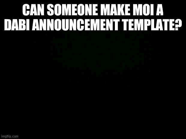 Black background | CAN SOMEONE MAKE MOI A DABI ANNOUNCEMENT TEMPLATE? | image tagged in black background | made w/ Imgflip meme maker