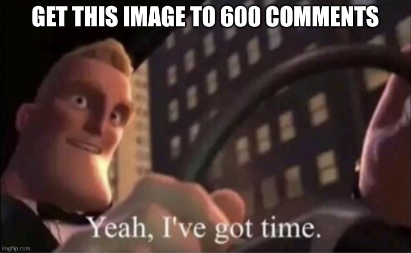 Don’t know why I’m doing this | GET THIS IMAGE TO 600 COMMENTS | image tagged in yeah i ve got time | made w/ Imgflip meme maker