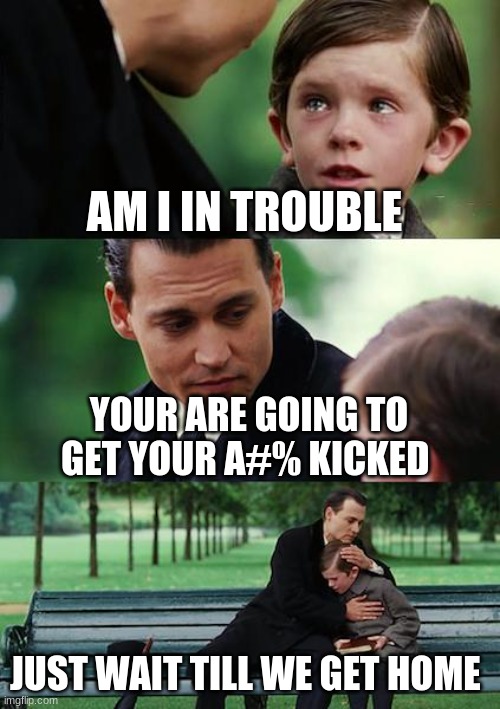 Finding Neverland | AM I IN TROUBLE; YOUR ARE GOING TO GET YOUR A#% KICKED; JUST WAIT TILL WE GET HOME | image tagged in memes,finding neverland | made w/ Imgflip meme maker