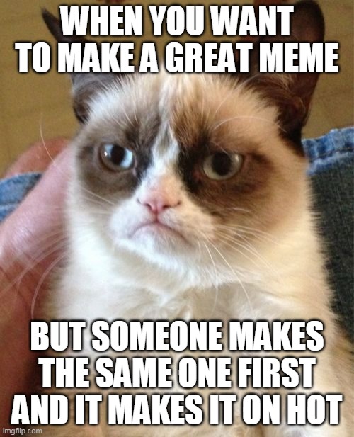 Very triggering | WHEN YOU WANT TO MAKE A GREAT MEME; BUT SOMEONE MAKES THE SAME ONE FIRST AND IT MAKES IT ON HOT | image tagged in memes,grumpy cat,triggered | made w/ Imgflip meme maker