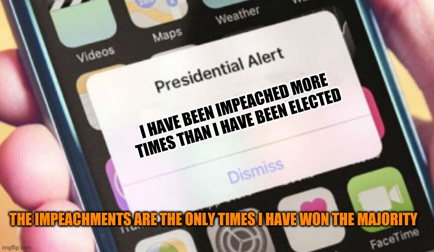 Presidential Alert Meme | I HAVE BEEN IMPEACHED MORE TIMES THAN I HAVE BEEN ELECTED; THE IMPEACHMENTS ARE THE ONLY TIMES I HAVE WON THE MAJORITY | image tagged in memes,presidential alert | made w/ Imgflip meme maker