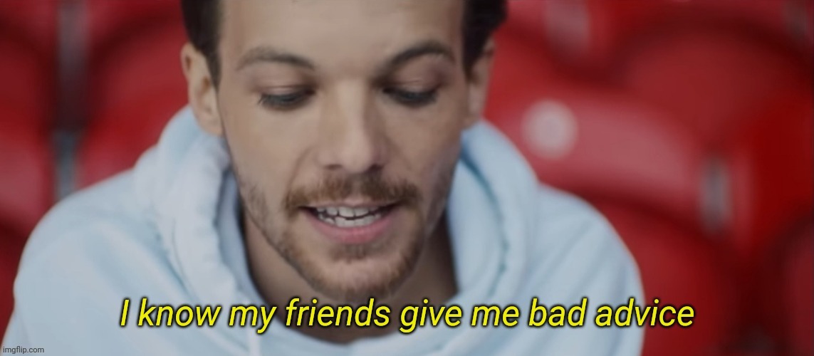 I know my friends give me bad advice | image tagged in i know my friends give me bad advice | made w/ Imgflip meme maker