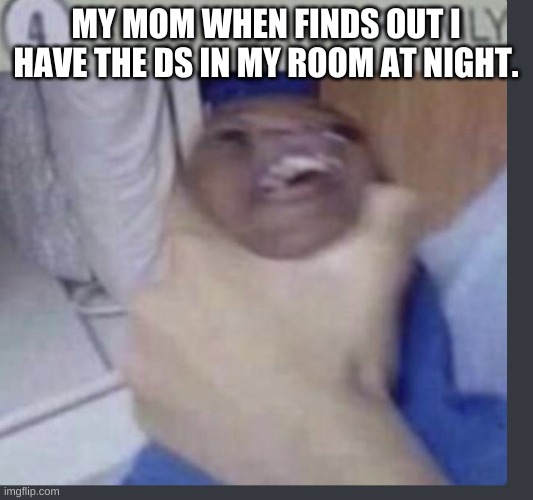Tru | MY MOM WHEN FINDS OUT I HAVE THE DS IN MY ROOM AT NIGHT. | image tagged in grasp child firmly | made w/ Imgflip meme maker