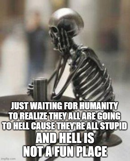 Skeleton Waiting | JUST WAITING FOR HUMANITY TO REALIZE THEY ALL ARE GOING TO HELL CAUSE THEY'RE ALL STUPID; AND HELL IS NOT A FUN PLACE | image tagged in skeleton waiting | made w/ Imgflip meme maker