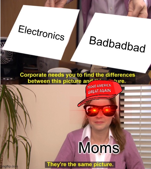 Why mom? | Electronics; Badbadbad; Moms | image tagged in memes,they're the same picture | made w/ Imgflip meme maker