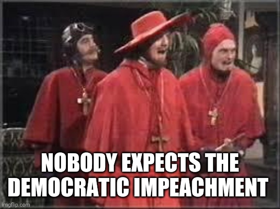 Politics and stuff | NOBODY EXPECTS THE DEMOCRATIC IMPEACHMENT | image tagged in spanish inquisition | made w/ Imgflip meme maker