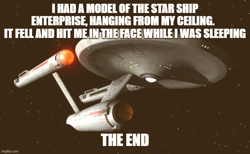 Star Trek Enterprise | I HAD A MODEL OF THE STAR SHIP ENTERPRISE, HANGING FROM MY CEILING.  
IT FELL AND HIT ME IN THE FACE WHILE I WAS SLEEPING; THE END | image tagged in star trek enterprise | made w/ Imgflip meme maker