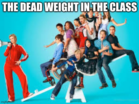 lol | THE DEAD WEIGHT IN THE CLASS | image tagged in glee | made w/ Imgflip meme maker