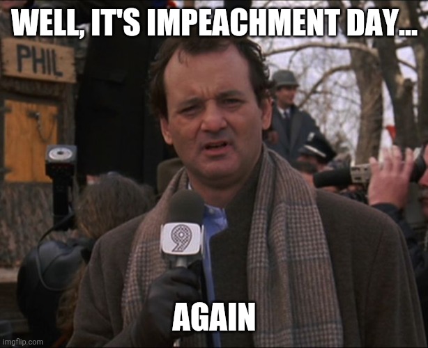 Bill Murray Groundhog Day | WELL, IT'S IMPEACHMENT DAY... AGAIN | image tagged in bill murray groundhog day | made w/ Imgflip meme maker