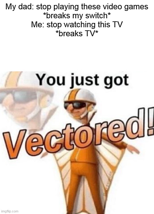 Its called fair revenge as if its a small TV it's 300$ | My dad: stop playing these video games
*breaks my switch*
Me: stop watching this TV
*breaks TV* | image tagged in you just got vectored,tv,switch | made w/ Imgflip meme maker