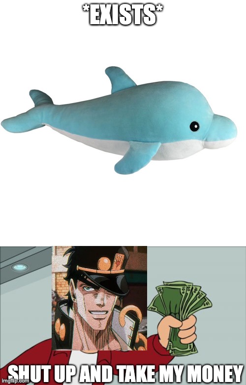 A low-quality Jjba meme for y'all | *EXISTS*; SHUT UP AND TAKE MY MONEY | image tagged in memes,shut up and take my money fry,jotaro,dolphins,jojo's bizarre adventure | made w/ Imgflip meme maker