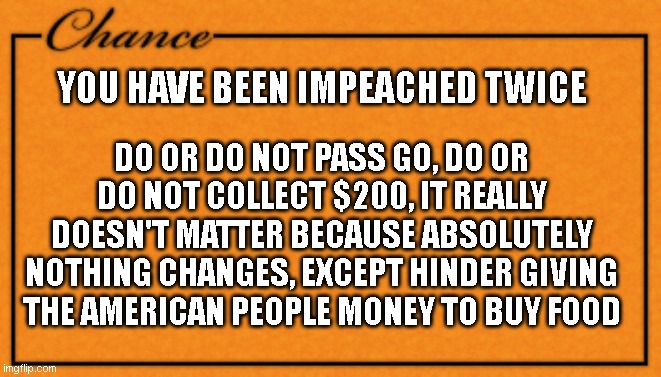 Monopoly Card | YOU HAVE BEEN IMPEACHED TWICE DO OR DO NOT PASS GO, DO OR DO NOT COLLECT $200, IT REALLY DOESN'T MATTER BECAUSE ABSOLUTELY NOTHING CHANGES,  | image tagged in monopoly card | made w/ Imgflip meme maker