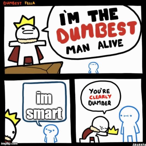 I'm the dumbest man alive | im smart | image tagged in i'm the dumbest man alive | made w/ Imgflip meme maker