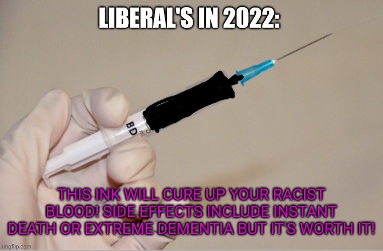 GIVING THE NEEDLE | LIBERAL'S IN 2022: THIS INK WILL CURE UP YOUR RACIST BLOOD! SIDE EFFECTS INCLUDE INSTANT DEATH OR EXTREME DEMENTIA BUT IT'S WORTH IT! | image tagged in giving the needle | made w/ Imgflip meme maker