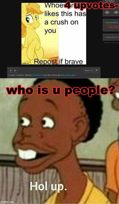 I only know 2 of you guys. | 4 upvotes-; who is u people? | image tagged in hol up | made w/ Imgflip meme maker