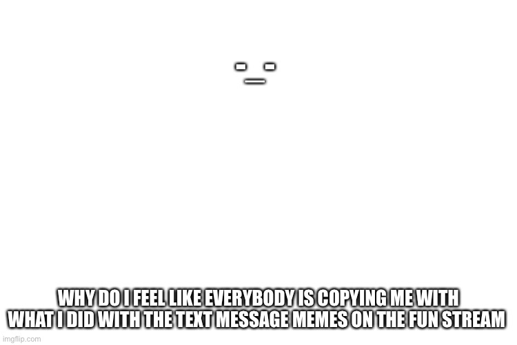 ITS ANNOYING | -_-; WHY DO I FEEL LIKE EVERYBODY IS COPYING ME WITH WHAT I DID WITH THE TEXT MESSAGE MEMES ON THE FUN STREAM | image tagged in lol,ahh,stop,copycat | made w/ Imgflip meme maker
