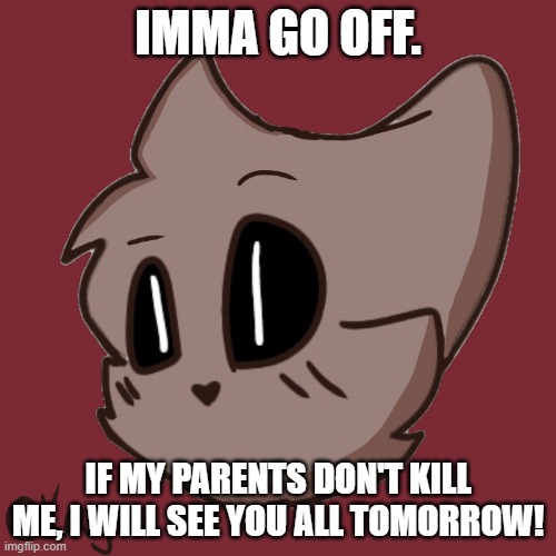 Okay- | IMMA GO OFF. IF MY PARENTS DON'T KILL ME, I WILL SEE YOU ALL TOMORROW! | image tagged in okay- | made w/ Imgflip meme maker