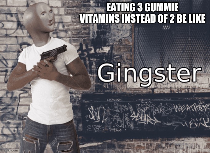 GiNgStEr mY gUy | EATING 3 GUMMIE VITAMINS INSTEAD OF 2 BE LIKE | image tagged in gingster | made w/ Imgflip meme maker