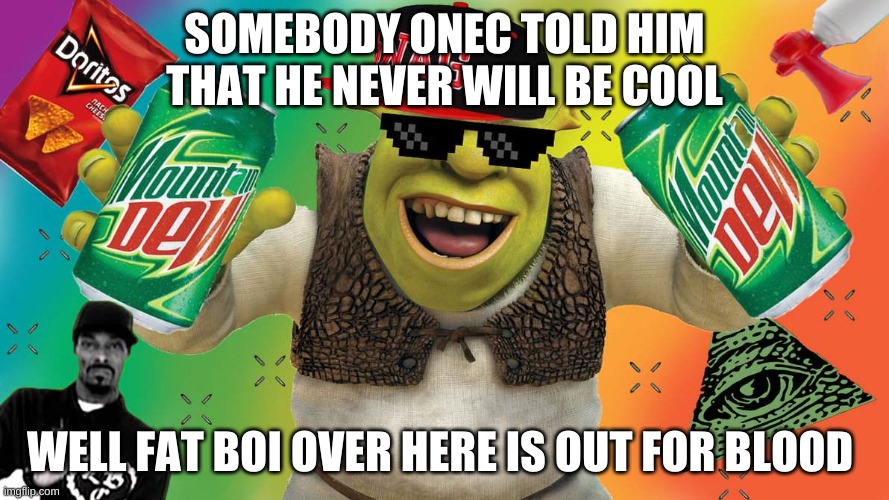 MLG Shrek | SOMEBODY ONEC TOLD HIM THAT HE NEVER WILL BE COOL; WELL FAT BOI OVER HERE IS OUT FOR BLOOD | image tagged in mlg shrek | made w/ Imgflip meme maker