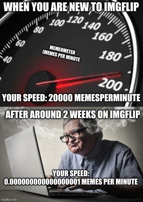 WHEN YOU ARE NEW TO IMGFLIP; MEMEOMETER
(MEMES PER MINUTE; YOUR SPEED: 20000 MEMESPERMINUTE; AFTER AROUND 2 WEEKS ON IMGFLIP; YOUR SPEED: 0.000000000000000001 MEMES PER MINUTE | image tagged in memeometer,angry old computer user | made w/ Imgflip meme maker