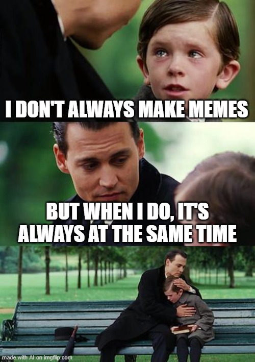 .... yes | I DON'T ALWAYS MAKE MEMES; BUT WHEN I DO, IT'S ALWAYS AT THE SAME TIME | image tagged in memes,finding neverland,ai meme | made w/ Imgflip meme maker