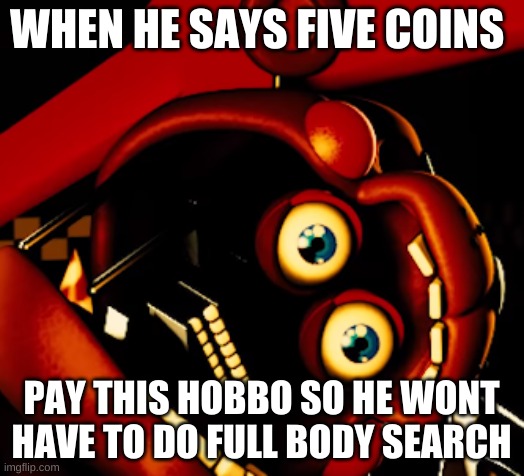 rockstar freddy gone wild | WHEN HE SAYS FIVE COINS; PAY THIS HOBBO SO HE WONT HAVE TO DO FULL BODY SEARCH | image tagged in rockstar freddy gone wild | made w/ Imgflip meme maker