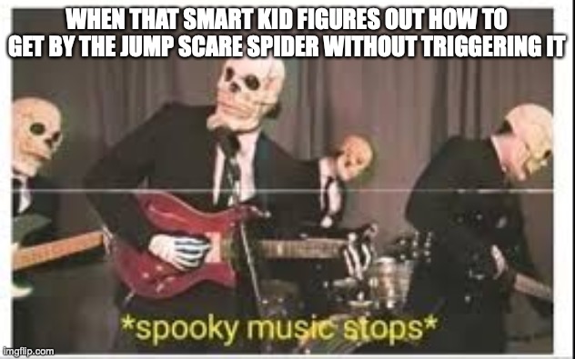 very late indeed | WHEN THAT SMART KID FIGURES OUT HOW TO GET BY THE JUMP SCARE SPIDER WITHOUT TRIGGERING IT | image tagged in spooky music stops,halloween | made w/ Imgflip meme maker