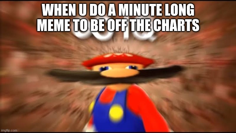marios infinite iq | WHEN U DO A MINUTE LONG MEME TO BE OFF THE CHARTS | image tagged in marios infinite iq | made w/ Imgflip meme maker