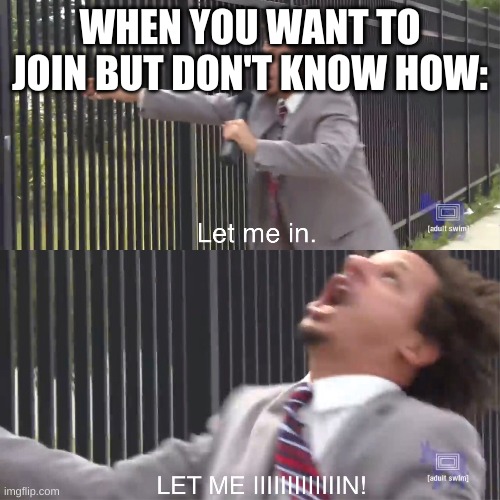 LET ME IIIIIIIIIIIIIIIIIIIIIIIIIIIIIIIIIIIIIIIIIIIIIIIIIIIIIIIIIIIIIIIIIIIIIIIIIIIIIIIIIIIIIIIIIIIIIIIIIIIIIIIIIIIIIIIIIIIIIIIN! | WHEN YOU WANT TO JOIN BUT DON'T KNOW HOW: | image tagged in let me in | made w/ Imgflip meme maker
