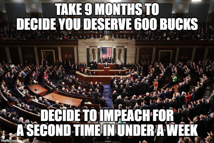 TAKE 9 MONTHS TO DECIDE YOU DESERVE 600 BUCKS; DECIDE TO IMPEACH FOR A SECOND TIME IN UNDER A WEEK | image tagged in congress,impeachment | made w/ Imgflip meme maker