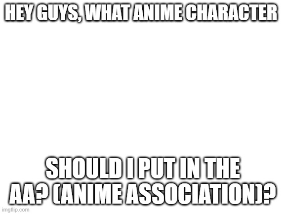 Tryna put a new logo and a new template as weaponry | HEY GUYS, WHAT ANIME CHARACTER; SHOULD I PUT IN THE AA? (ANIME ASSOCIATION)? | image tagged in blank white template | made w/ Imgflip meme maker