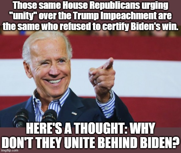 "Unity" behind Biden carries the advantage that Biden actually won! | Those same House Republicans urging "unity" over the Trump Impeachment are the same who refused to certify Biden's win. HERE'S A THOUGHT: WHY DON'T THEY UNITE BEHIND BIDEN? | image tagged in cool joe biden,republicans,gop,joe biden,election 2020,conservative hypocrisy | made w/ Imgflip meme maker