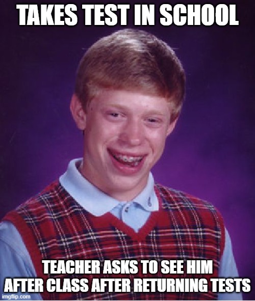 Bad Luck Brian Meme | TAKES TEST IN SCHOOL; TEACHER ASKS TO SEE HIM AFTER CLASS AFTER RETURNING TESTS | image tagged in memes,bad luck brian | made w/ Imgflip meme maker