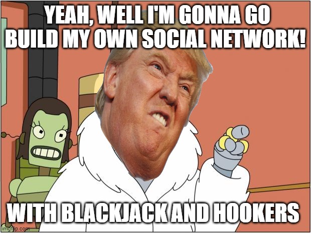 Trump after Twitter banned him | YEAH, WELL I'M GONNA GO BUILD MY OWN SOCIAL NETWORK! WITH BLACKJACK AND HOOKERS | image tagged in memes,bender,donald trump,twitter | made w/ Imgflip meme maker
