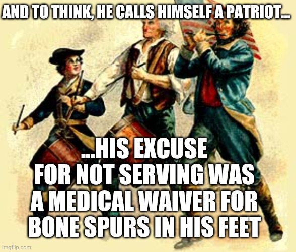 "Dont be be a p say Mike" | AND TO THINK, HE CALLS HIMSELF A PATRIOT... ...HIS EXCUSE FOR NOT SERVING WAS A MEDICAL WAIVER FOR BONE SPURS IN HIS FEET | image tagged in real patriots marching | made w/ Imgflip meme maker