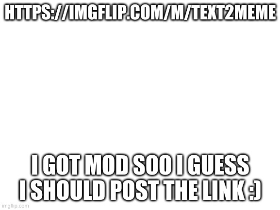 Blank White Template | HTTPS://IMGFLIP.COM/M/TEXT2MEME; I GOT MOD SOO I GUESS I SHOULD POST THE LINK :) | image tagged in blank white template | made w/ Imgflip meme maker